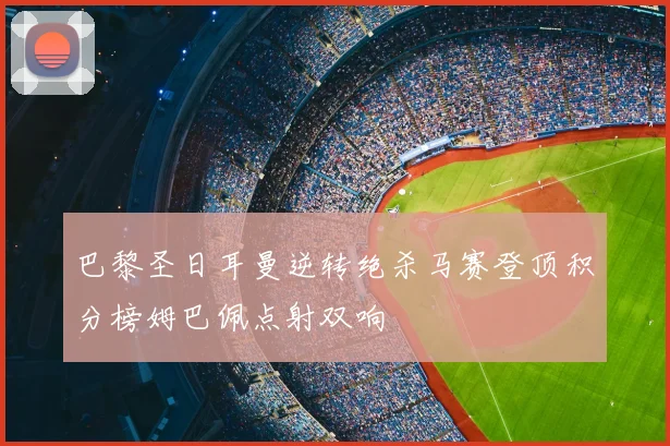 巴黎圣日耳曼逆转绝杀马赛登顶积分榜姆巴佩点射双响