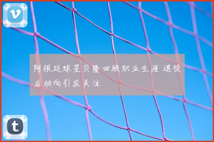 阿根廷球星贝隆回顾职业生涯 退役后动向引发关注