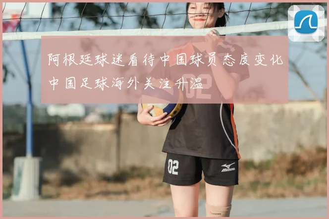 阿根廷球迷看待中国球员态度变化中国足球海外关注升温