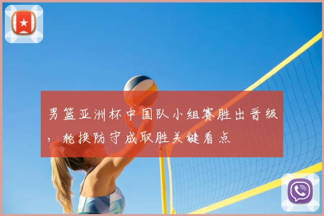 男篮亚洲杯中国队小组赛胜出晋级，轮换防守成取胜关键看点