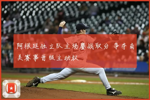阿根廷独立队主场鏖战取分 争夺南美赛事晋级主动权