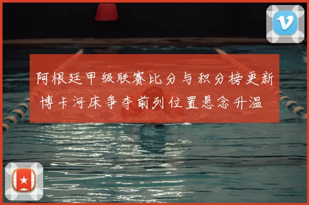 阿根廷甲级联赛比分与积分榜更新 博卡河床争夺前列位置悬念升温