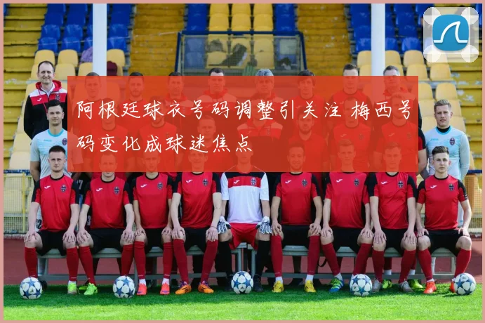 阿根廷球衣号码调整引关注 梅西号码变化成球迷焦点