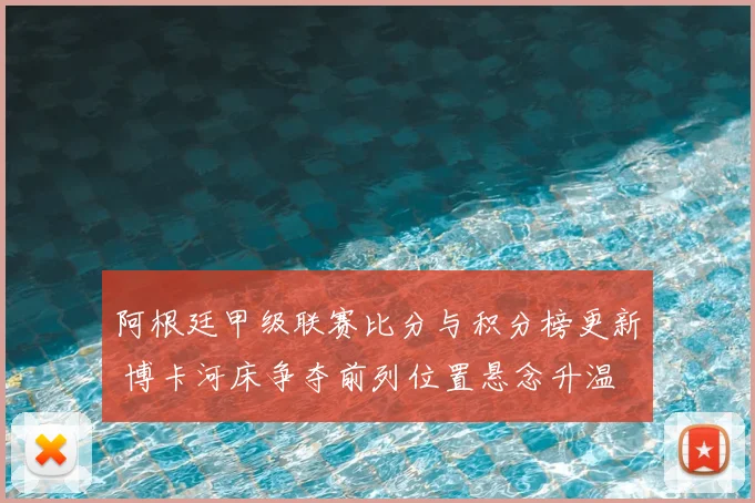 阿根廷甲级联赛比分与积分榜更新 博卡河床争夺前列位置悬念升温