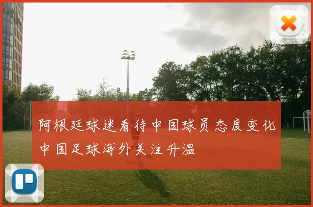 阿根廷球迷看待中国球员态度变化中国足球海外关注升温