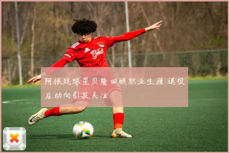 阿根廷球星贝隆回顾职业生涯 退役后动向引发关注
