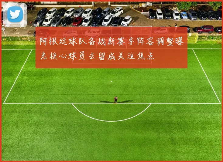 阿根廷球队备战新赛季阵容调整曝光核心球员去留成关注焦点