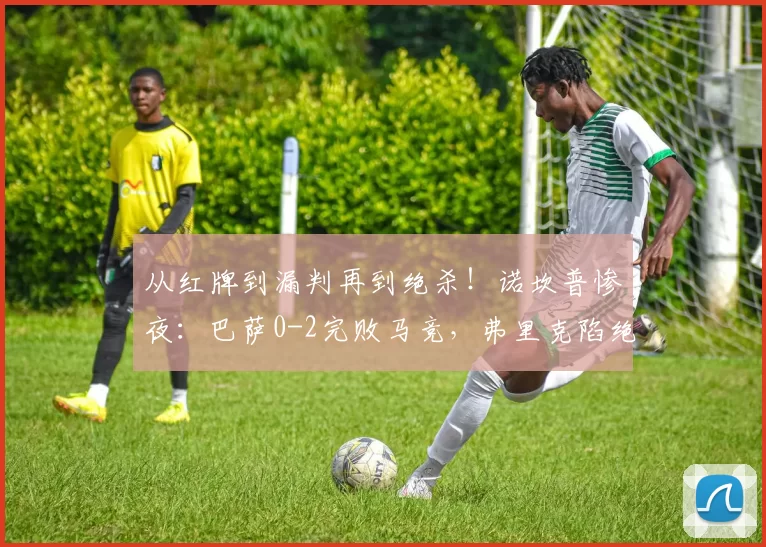 从红牌到漏判再到绝杀！诺坎普惨夜：巴萨0-2完败马竞，弗里克陷绝境