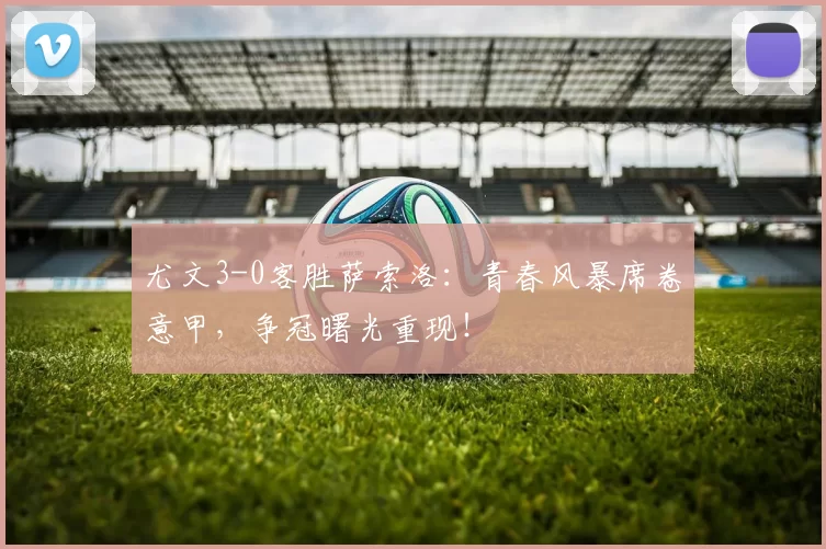 尤文3-0客胜萨索洛:青春风暴席卷意甲,争冠曙光重现!