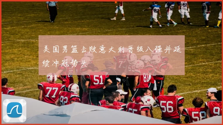 美国男篮击败意大利晋级八强并延续冲冠势头