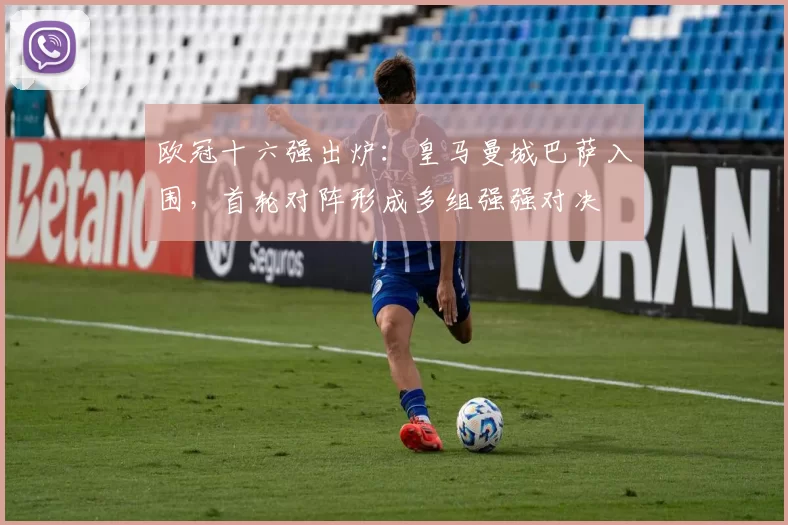 欧冠十六强出炉：皇马曼城巴萨入围，首轮对阵形成多组强强对决