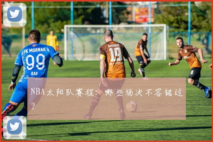 NBA太阳队赛程：哪些场次不容错过？