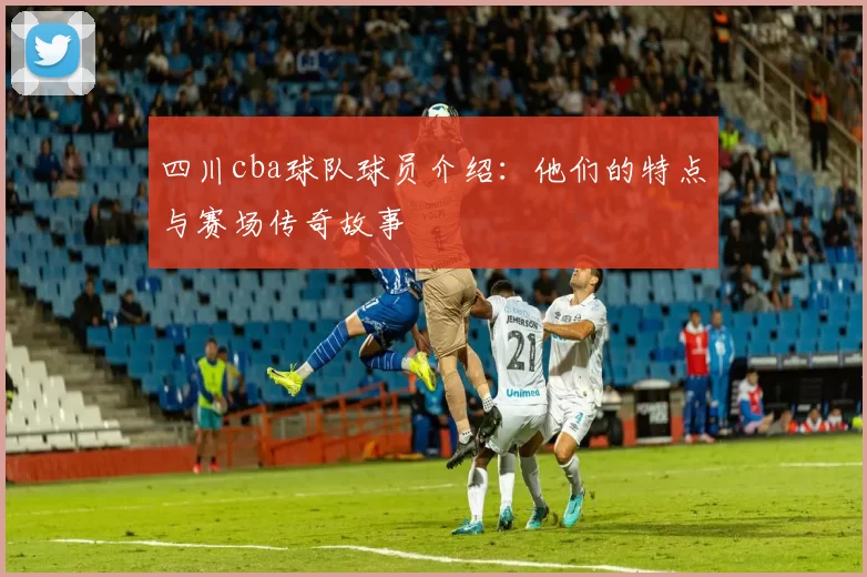 四川cba球队球员介绍：他们的特点与赛场传奇故事