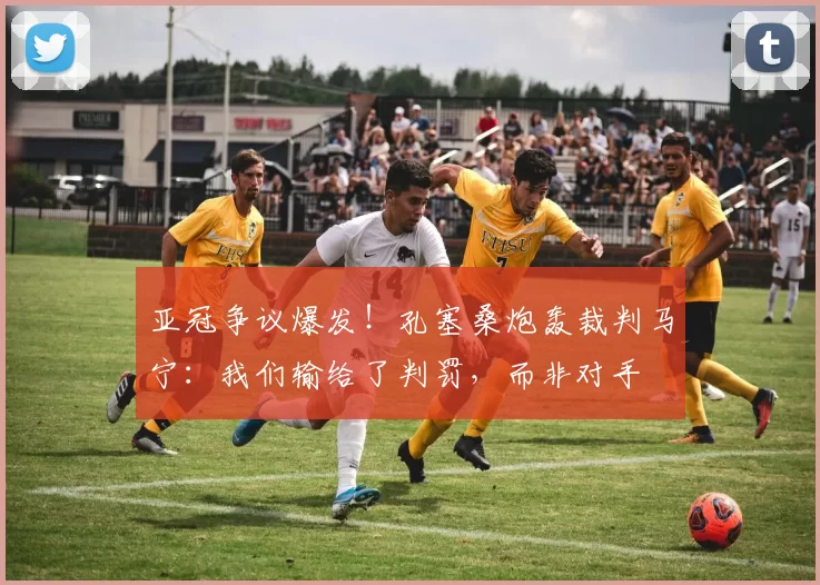 亚冠争议爆发！孔塞桑炮轰裁判马宁：我们输给了判罚，而非对手