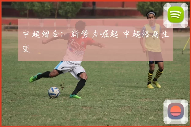 中超综合：新势力崛起 中超格局生变