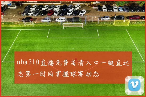 nba310直播免费高清入口一键直达志第一时间掌握球赛动态