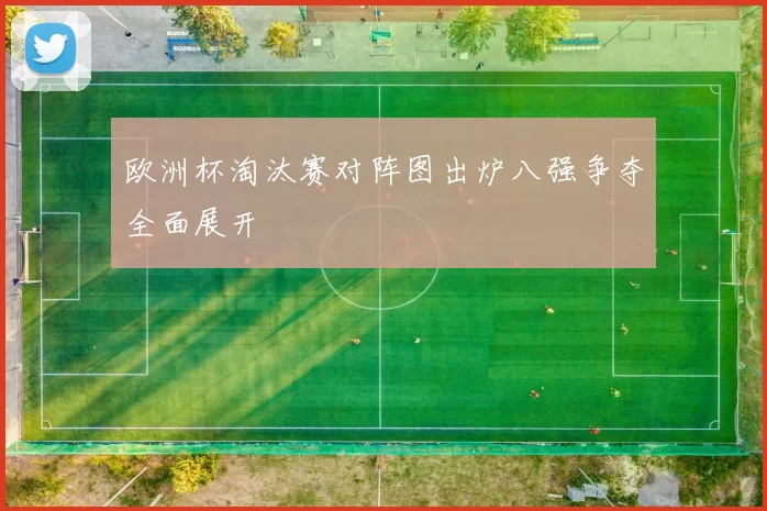 欧洲杯淘汰赛对阵图出炉八强争夺全面展开