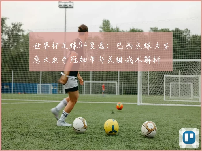 世界杯足球94复盘:巴西点球力克意大利夺冠细节与关键战术解析