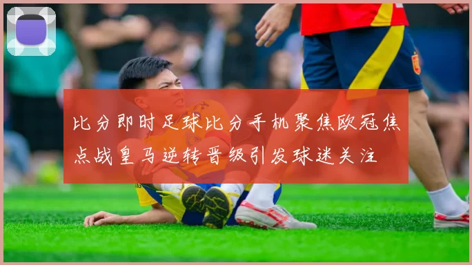 比分即时足球比分手机聚焦欧冠焦点战皇马逆转晋级引发球迷关注