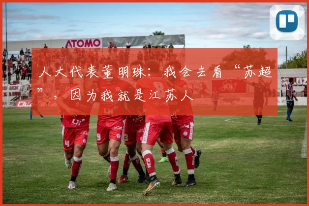 人大代表董明珠:我会去看“苏超”,因为我就是江苏人