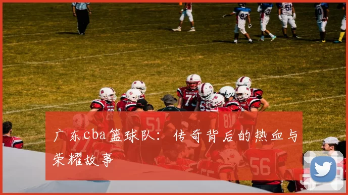 广东cba篮球队：传奇背后的热血与荣耀故事
