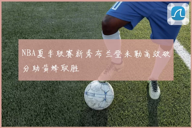 NBA夏季联赛新秀布兰登米勒高效砍分助黄蜂取胜