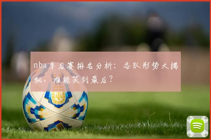 nba季后赛排名分析：各队形势大揭秘，谁能笑到最后？