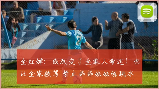 全红婵：我改变了全家人命运！也让全家被骂 禁止弟弟妹妹练跳水