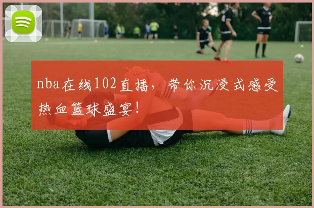 nba在线102直播，带你沉浸式感受热血篮球盛宴！