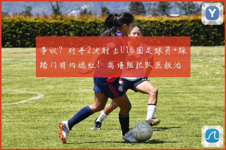 争议？对手2次肘击U16国足球员+踩踏门将均逃红！离谱阻拦队医救治
