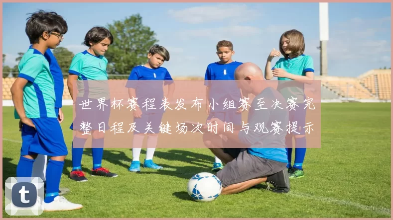 世界杯赛程表发布小组赛至决赛完整日程及关键场次时间与观赛提示