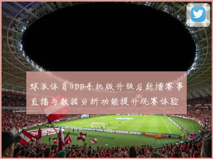 球派体育app手机版升级后新增赛事直播与数据分析功能提升观赛体验