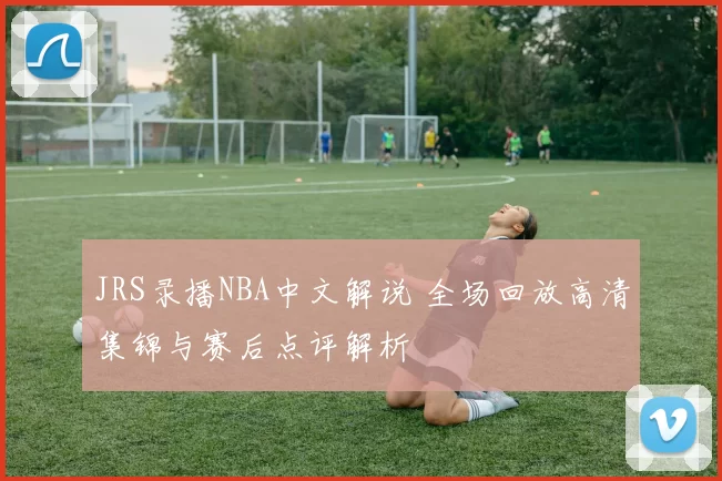 JRS录播NBA中文解说 全场回放高清集锦与赛后点评解析