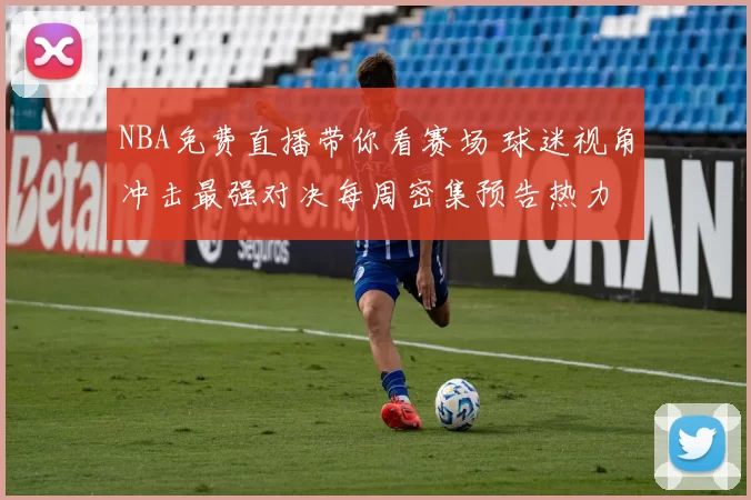 NBA免费直播带你看赛场 球迷视角冲击最强对决每周密集预告热力