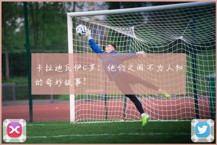 卡拉迪瓦伊c罗：他们之间不为人知的奇妙故事！