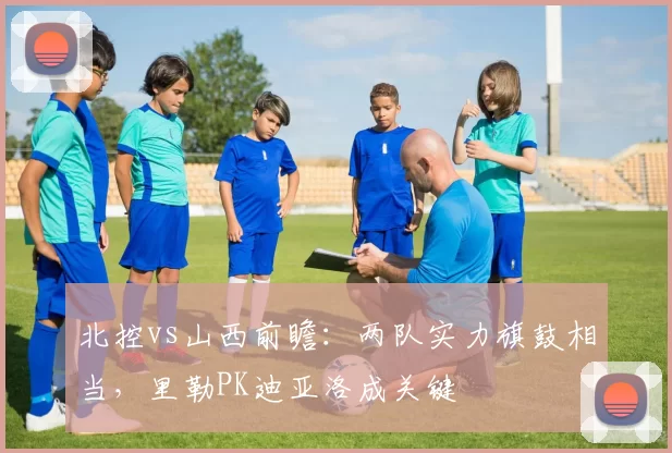 北控vs山西前瞻：两队实力旗鼓相当，里勒PK迪亚洛成关键