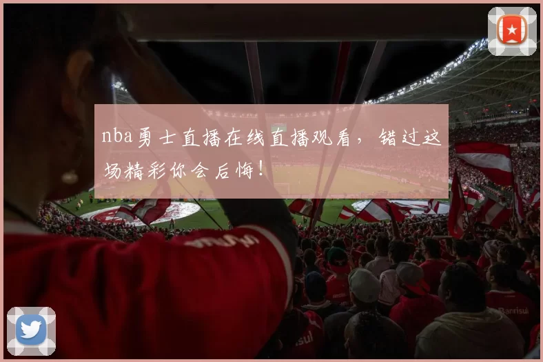 nba勇士直播在线直播观看，错过这场精彩你会后悔！