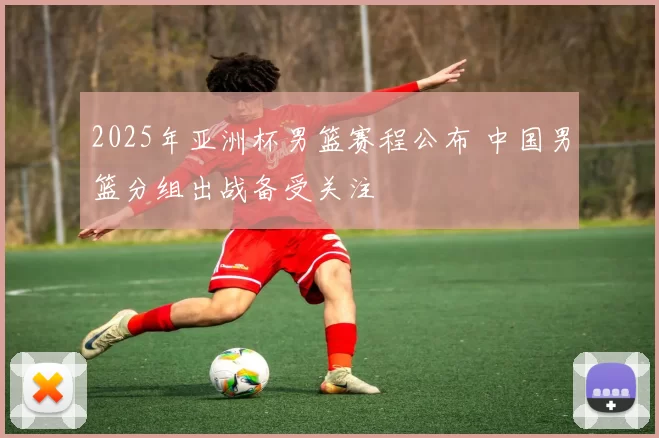 2025年亚洲杯男篮赛程公布 中国男篮分组出战备受关注