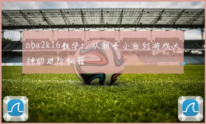 nba2k16教学：从新手小白到游戏大神的进阶秘籍