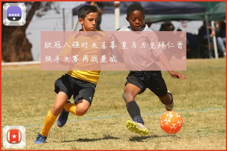 欧冠八强对决落幕 皇马力克拜仁晋级半决赛再战曼城