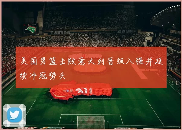 美国男篮击败意大利晋级八强并延续冲冠势头