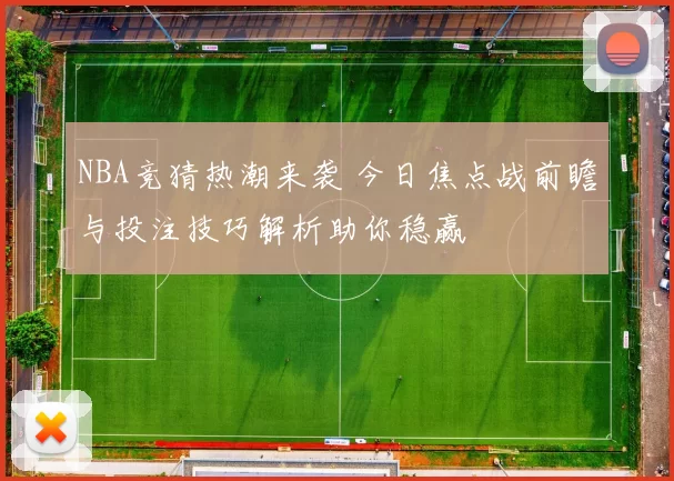 NBA竞猜热潮来袭 今日焦点战前瞻与投注技巧解析助你稳赢