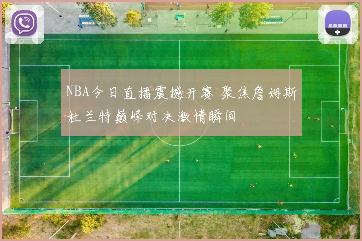 NBA今日直播震撼开赛 聚焦詹姆斯杜兰特巅峰对决激情瞬间