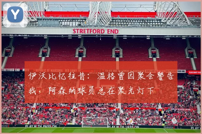 伊沃比忆往昔：温格曾因聚会警告我，阿森纳球员总在聚光灯下