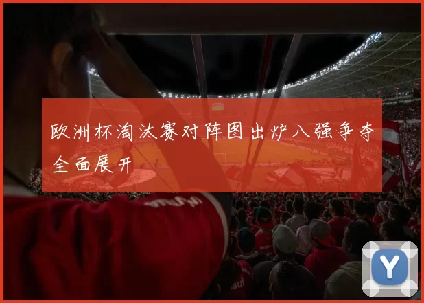 欧洲杯淘汰赛对阵图出炉八强争夺全面展开