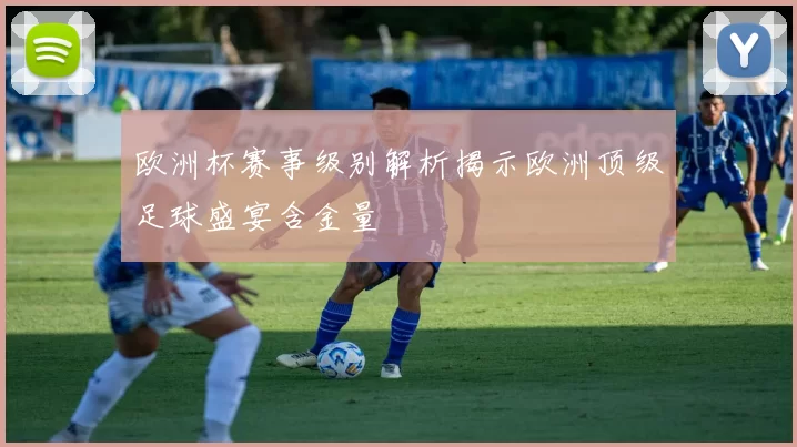 欧洲杯赛事级别解析揭示欧洲顶级足球盛宴含金量