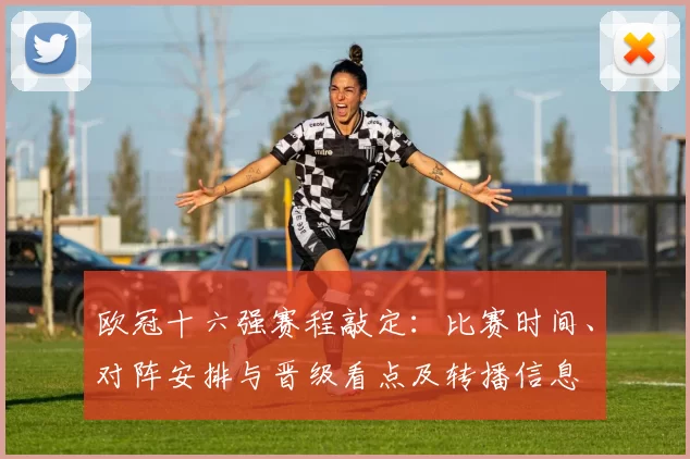 欧冠十六强赛程敲定：比赛时间、对阵安排与晋级看点及转播信息