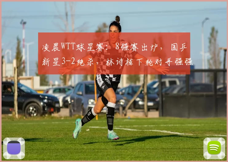 凌晨WTT球星赛：8强赛出炉，国乒新星3-2绝杀，林诗栋下轮对手强强势