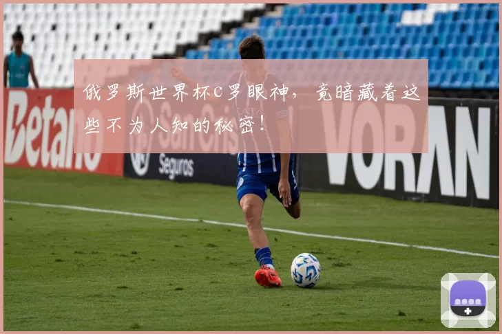 俄罗斯世界杯c罗眼神,竟暗藏着这些不为人知的秘密!