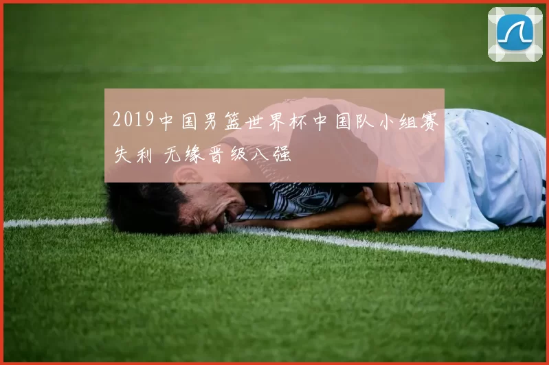 2019中国男篮世界杯中国队小组赛失利 无缘晋级八强